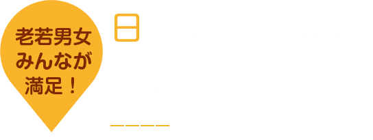 老若男女みんなが満足！